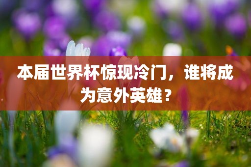 本届世界杯惊现冷门，谁将成为意外英雄？
