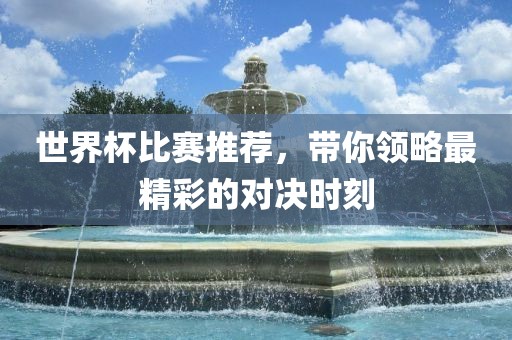 世界杯比赛推荐，带你领略最精彩的对决时刻