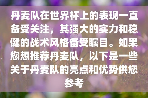 丹麦队在世界杯上的表现一直备受关注，其强大的实力和稳健的战术风格备受瞩目。如果您想推荐丹麦队，以下是一些关于丹麦队的亮点和优势供您参考