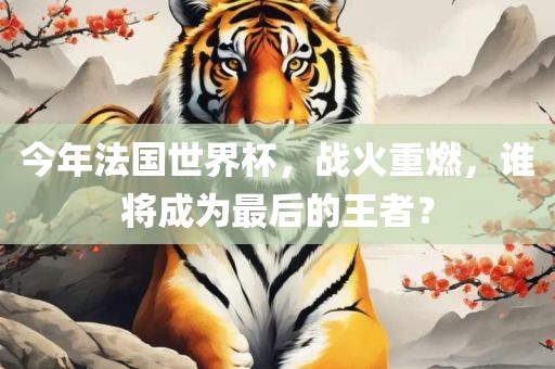 今年法国世界杯，战火重燃，谁将成为最后的王者？
