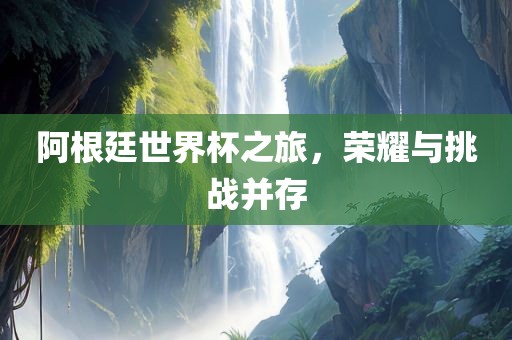 阿根廷世界杯之旅，荣耀与挑战并存江门市永晋源无纺布有限公司