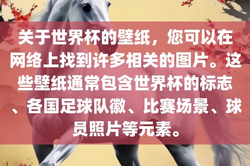 关于世界杯的壁纸，您可以在网络上找到许多相关的图片。这些壁纸通常包含世界杯的标志、各国足球队徽、比赛场景、球员照片等元素。