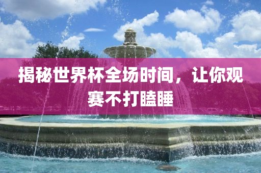 揭秘世界杯全场时间，让你观赛不打瞌睡