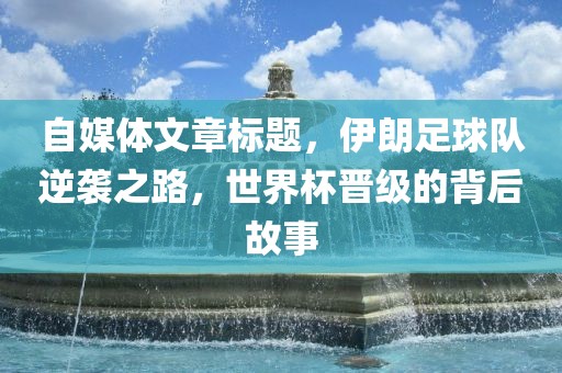 自媒体文章标题，伊朗足球队逆袭之路，世界杯晋级的背后故事