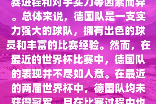 德国队在世界杯中的形势因比赛进程和对手实力等因素而异。总体来说，德国队是一支实力强大的球队，拥有出色的球员和丰富的比赛经验。然而，在最近的世界杯比赛中，德国队的表现并不尽如人意。在最近的两届世界杯中，德国队均未获得冠军，且在比赛过程中也遇到了一些挑战和困难。