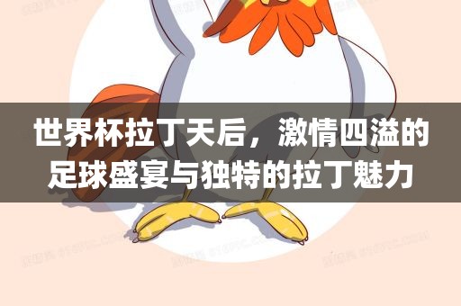 世界杯拉丁天后，激情四溢的足球盛宴与独特的拉丁魅力