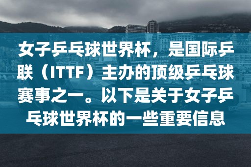 女子乒乓球世界杯，是国际乒联（ITTF）主办的顶级乒乓球赛事之一。以下是关于女子乒乓球世界杯的一些重要信息