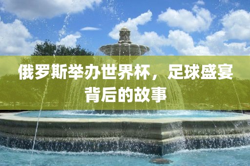 俄罗斯举办世界杯，足球盛宴背后的故事