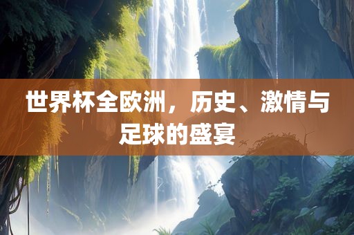 世界杯全欧洲，历史、激情与足球的盛宴