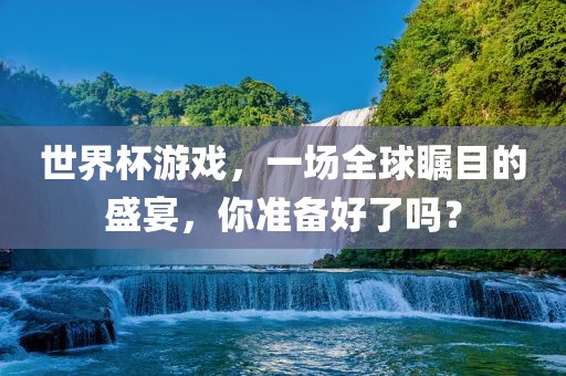 世界杯游戏，一场全球瞩目的盛宴，你准备好了吗？