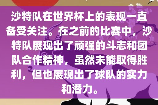 沙特队在世界杯上的表现一直备受关注。在之前的比赛中，沙特队展现出了顽强的斗志和团队合作精神，虽然未能取得胜利，但也展现出了球队的实力和潜力。