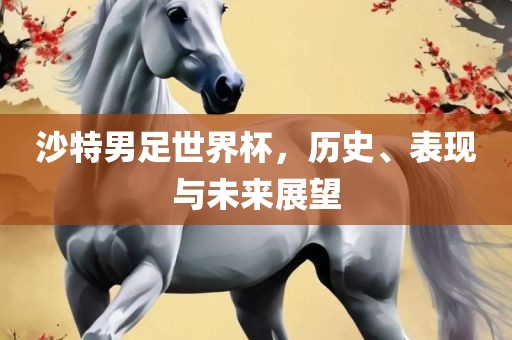 沙特男足世界杯，历史、表现与未来展望