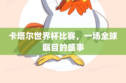 卡塔尔世界杯比赛，一场全球瞩目的盛事
