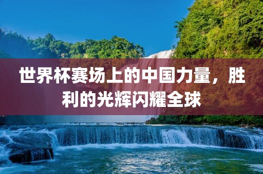 世界杯赛场上的中国力量，胜利的光辉闪耀全球