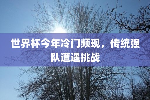 世界杯今年冷门频现，传统强队遭遇挑战