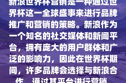 新浪世界杯营销是一种通过世界杯这一全球盛事来进行品牌推广和营销的策略。新浪作为一个知名的社交媒体和新闻平台，拥有庞大的用户群体和广泛的影响力，因此在世界杯期间，许多品牌会选择与新浪合作，通过其平台进行营销。