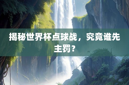 揭秘世界杯点球战，究竟谁先主罚？