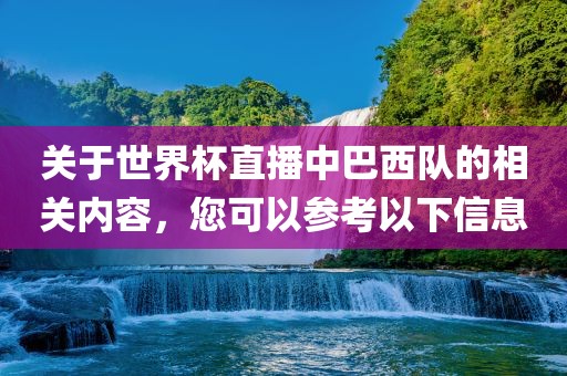 关于世界杯直播中巴西队的相关内容，您可以参考以下信息