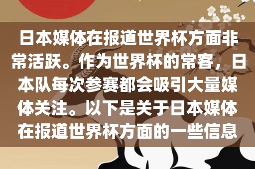 日本媒体在报道世界杯方面非常活跃。作为世界杯的常客，日本队每次参赛都会吸引大量媒体关注。以下是关于日本媒体在报道世界杯方面的一些信息
