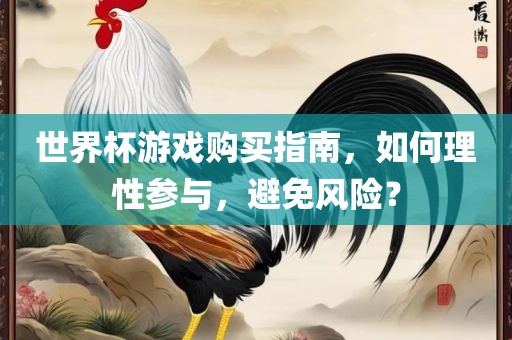 世界杯游戏购买指南，如何理性参与，避免风险？