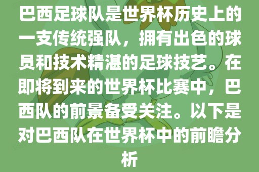 巴西足球队是世界杯历史上的一支传统强队，拥有出色的球员和技术精湛的足球技艺。在即将到来的世界杯比赛中，巴西队的前景备受关注。以下是对巴西队在世界杯中的前瞻分析