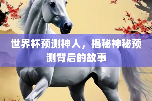 世界杯预测神人，揭秘神秘预测背后的故事