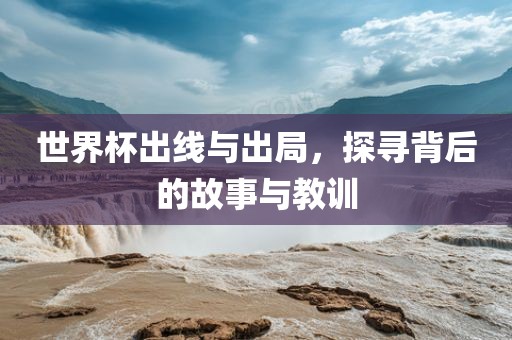 世界杯出线与出局，探寻背后的故事与教训