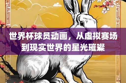 世界杯球员动画，从虚拟赛场到现实世界的星光璀璨