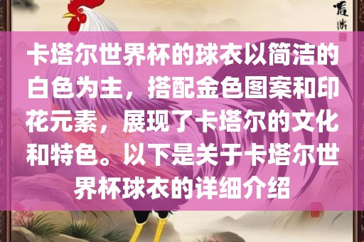 卡塔尔世界杯的球衣以简洁的白色为主，搭配金色图案和印花元素，展现了卡塔尔的文化和特色。以下是关于卡塔尔世界杯球衣的详细介绍