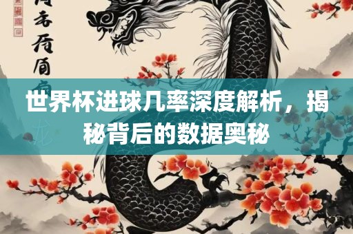 世界杯进球几率深度解析，揭秘背后的数据奥秘