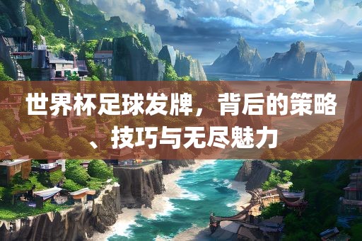 世界杯足球发牌，背后的策略、技巧与无尽魅力