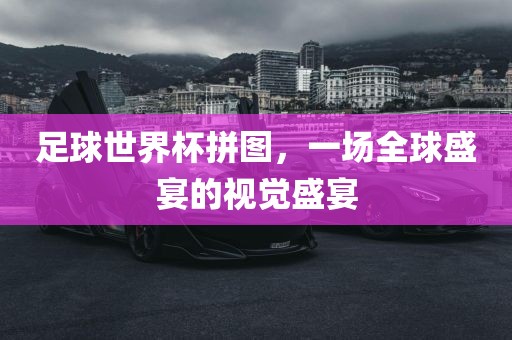 足球世界杯拼图，一场全球盛宴的视觉盛宴