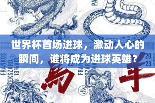 世界杯首场进球，激动人心的瞬间，谁将成为进球英雄？