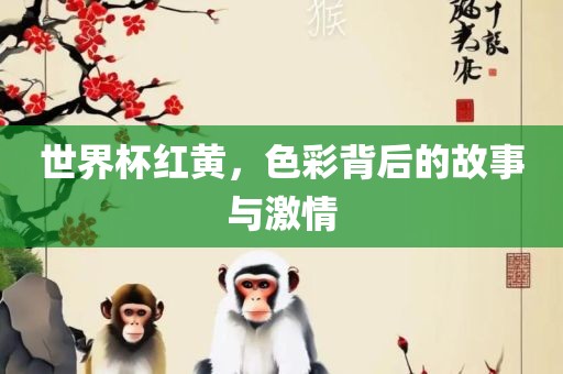 世界杯红黄，色彩背后的故事与激情