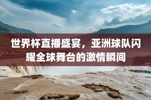 世界杯直播盛宴，亚洲球队闪耀全球舞台的激情瞬间