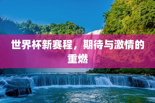 世界杯新赛程，期待与激情的重燃