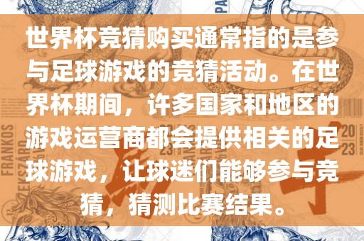世界杯竞猜购买通常指的是参与足球游戏的竞猜活动。在世界杯期间，许多国家和地区的游戏运营商都会提供相关的足球游戏，让球迷们能够参与竞猜，猜测比赛结果。