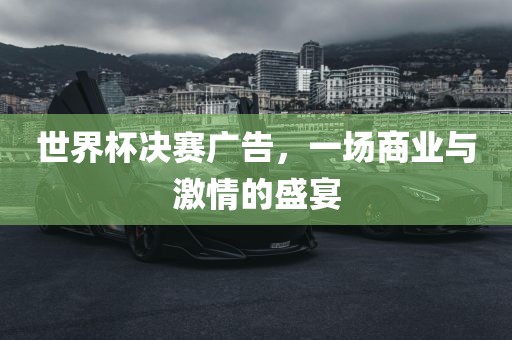 世界杯决赛广告，一场商业与激情的盛宴
