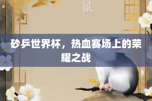 砂乒世界杯，热血赛场上的荣耀之战