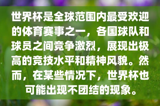 世界杯是全球范围内最受欢迎的体育赛事之一，各国球队和球员之间竞争激烈，展现出极高的竞技水平和精神风貌。然而，在某些情况下，世界杯也可能出现不团结的现象。