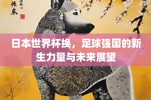 日本世界杯换，足球强国的新生力量与未来展望