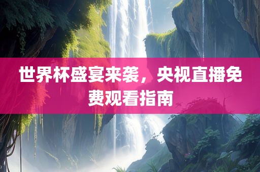 世界杯盛宴来袭，央视直播免费观看指南
