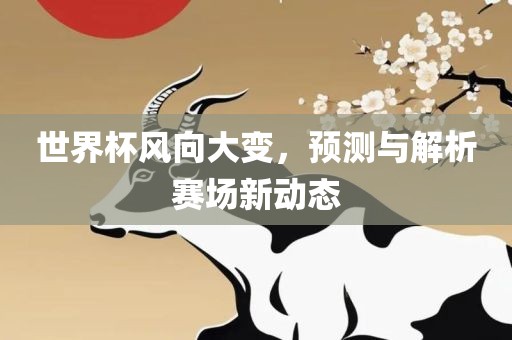 世界杯风向大变，预测与解析赛场新动态