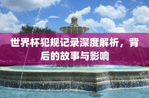 世界杯犯规记录深度解析，背后的故事与影响