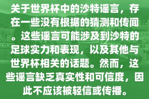 关于世界杯中的沙特谣言，存在一些没有根据的猜测和传闻。这些谣言可能涉及到沙特的足球实力和表现，以及其他与世界杯相关的话题。然而，这些谣言缺乏真实性和可信度，因此不应该被轻信或传播。