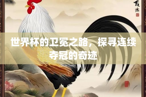 世界杯的卫冕之路，探寻连续夺冠的奇迹