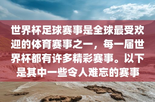 世界杯足球赛事是全球最受欢迎的体育赛事之一，每一届世界杯都有许多精彩赛事。以下是其中一些令人难忘的赛事
