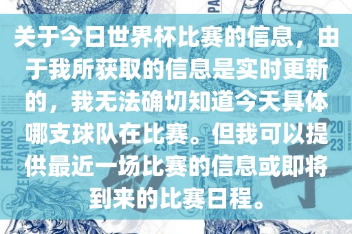 关于今日世界杯比赛的信息，由于我所获取的信息是实时更新的，我无法确切知道今天具体哪支球队在比赛。但我可以提供最近一场比赛的信息或即将到来的比赛日程。